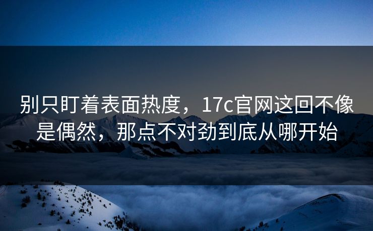 别只盯着表面热度,17c官网这回不像是偶然,那点不对劲到底从哪开始 别只盯着表面热度,17c官网这回不像是偶然,那点不对劲到底从哪开始