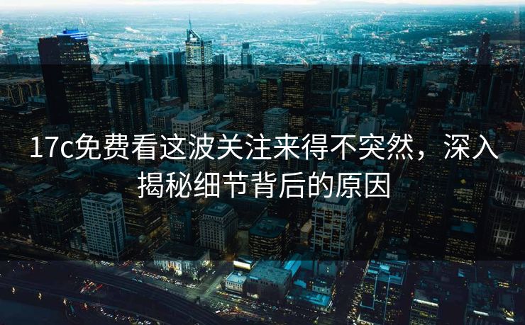 17c免费看这波关注来得不突然，深入揭秘细节背后的原因