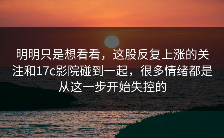 明明只是想看看,这股反复上涨的关注和17c影院碰到一起,很多情绪都是从这一步开始失控的 明明只是想看看,这股反复上涨的关注和17c影院碰到一起,很多情绪都是从这一步开始失控的