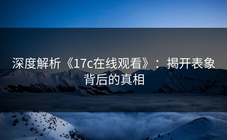 深度解析《17c在线观看》：揭开表象背后的真相