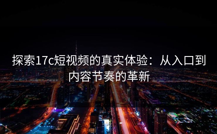 探索17c短视频的真实体验：从入口到内容节奏的革新