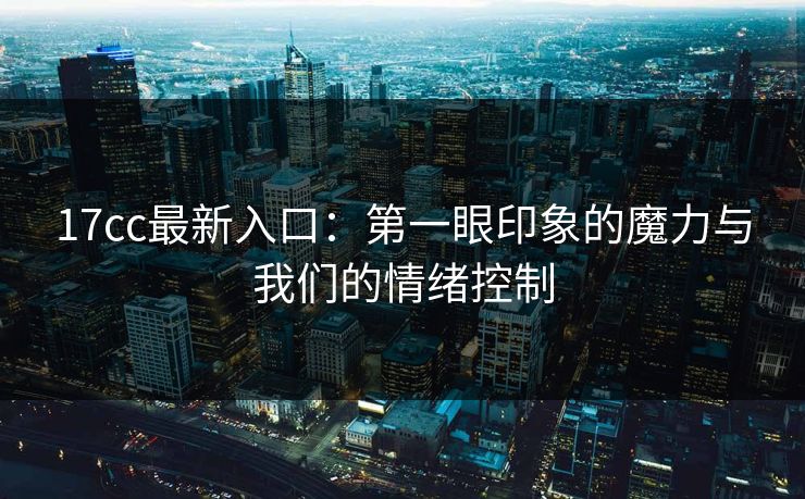 17cc最新入口：第一眼印象的魔力与我们的情绪控制