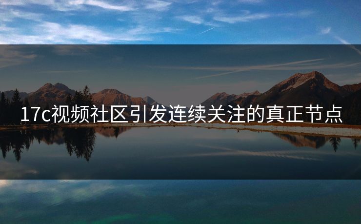 17c视频社区引发连续关注的真正节点