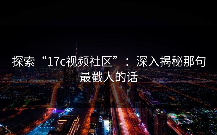 探索“17c视频社区”：深入揭秘那句最戳人的话