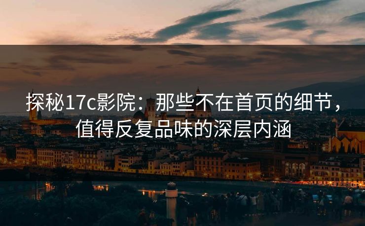 探秘17c影院:那些不在首页的细节,值得反复品味的深层内涵 探秘17c影院:那些不在首页的细节,值得反复品味的深层内涵