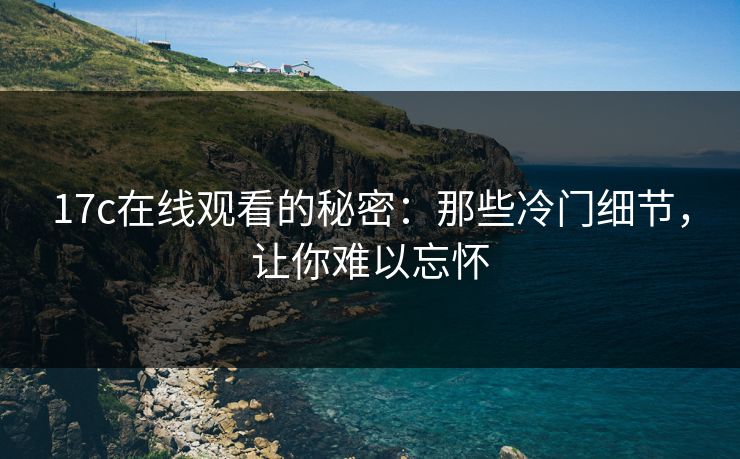 17c在线观看的秘密：那些冷门细节，让你难以忘怀