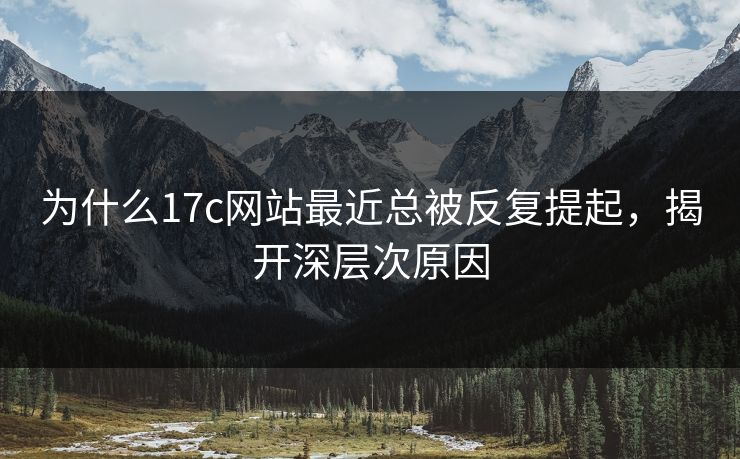 为什么17c网站最近总被反复提起，揭开深层次原因