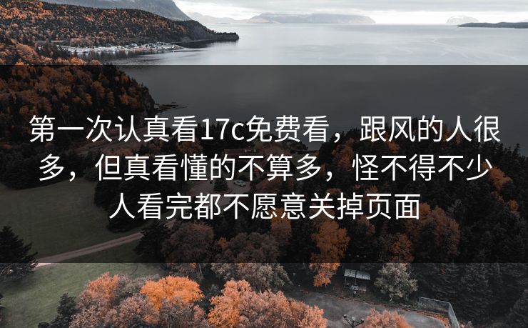 第一次认真看17c免费看,跟风的人很多,但真看懂的不算多,怪不得不少人看完都不愿意关掉页面 第一次认真看17c免费看,跟风的人很多,但真看懂的不算多,怪不得不少人看完都不愿意关掉页面