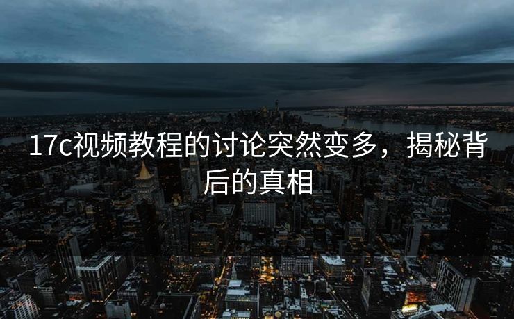 17c视频教程的讨论突然变多,揭秘背后的真相 17c视频教程的讨论突然变多,揭秘背后的真相