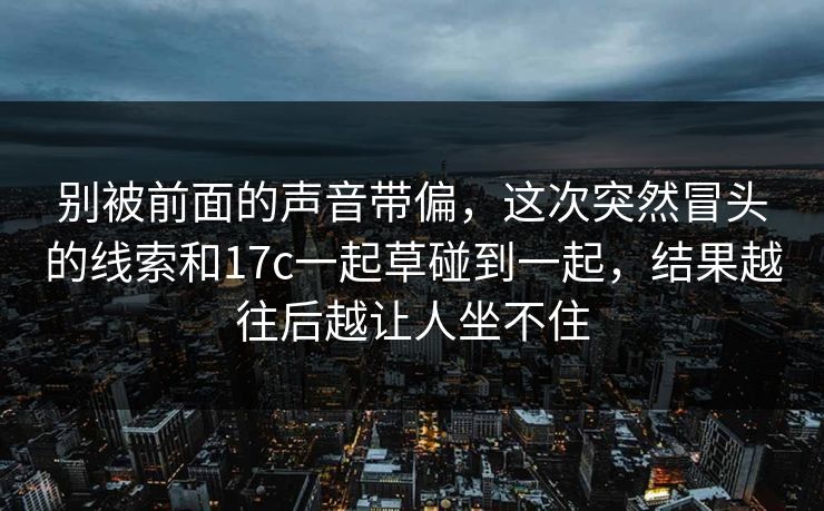 别被前面的声音带偏，这次突然冒头的线索和17c一起草碰到一起，结果越往后越让人坐不住