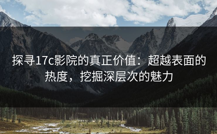 探寻17c影院的真正价值:超越表面的热度,挖掘深层次的魅力 探寻17c影院的真正价值:超越表面的热度,挖掘深层次的魅力