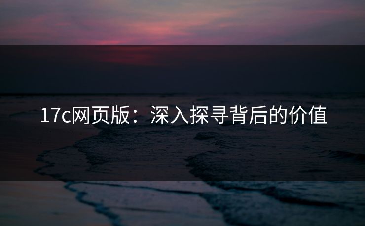 17c网页版：深入探寻背后的价值