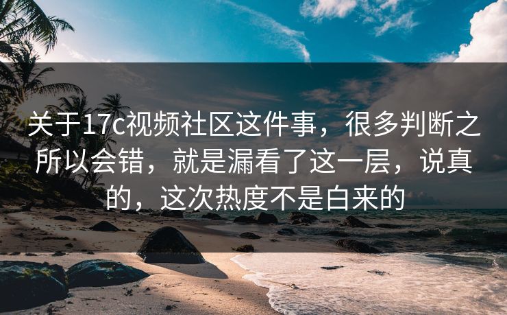 关于17c视频社区这件事，很多判断之所以会错，就是漏看了这一层，说真的，这次热度不是白来的