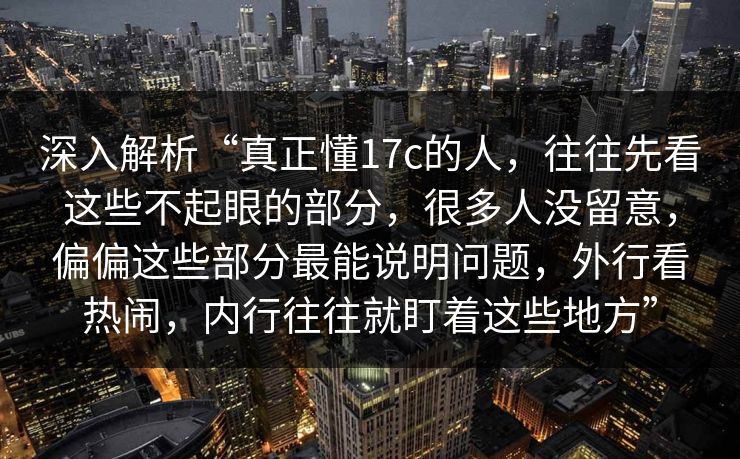 深入解析“真正懂17c的人，往往先看这些不起眼的部分，很多人没留意，偏偏这些部分最能说明问题，外行看热闹，内行往往就盯着这些地方”
