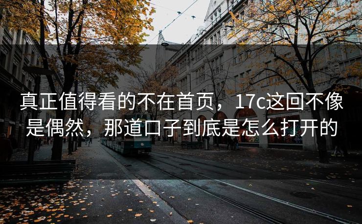 真正值得看的不在首页，17c这回不像是偶然，那道口子到底是怎么打开的