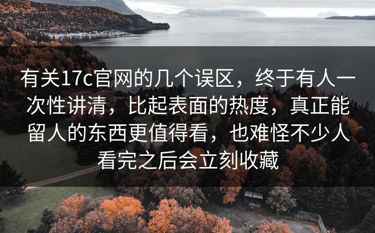 有关17c官网的几个误区，终于有人一次性讲清，比起表面的热度，真正能留人的东西更值得看，也难怪不少人看完之后会立刻收藏