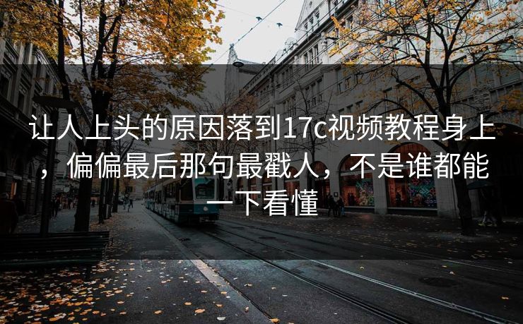 让人上头的原因落到17c视频教程身上，偏偏最后那句最戳人，不是谁都能一下看懂