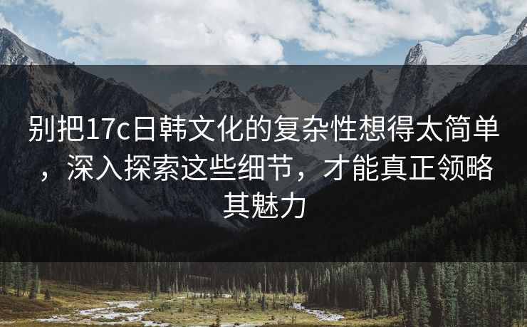 别把17c日韩文化的复杂性想得太简单,深入探索这些细节,才能真正领略其魅力 别把17c日韩文化的复杂性想得太简单,深入探索这些细节,才能真正领略其魅力
