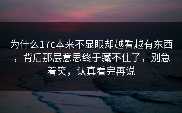 为什么17c本来不显眼却越看越有东西,背后那层意思终于藏不住了,别急着笑,认真看完再说 为什么17c本来不显眼却越看越有东西,背后那层意思终于藏不住了,别急着笑,认真看完再说