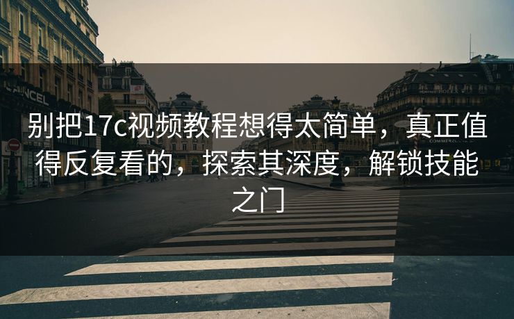 别把17c视频教程想得太简单，真正值得反复看的，探索其深度，解锁技能之门
