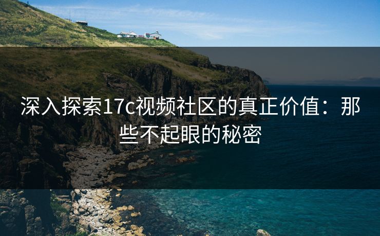 深入探索17c视频社区的真正价值:那些不起眼的秘密 深入探索17c视频社区的真正价值:那些不起眼的秘密