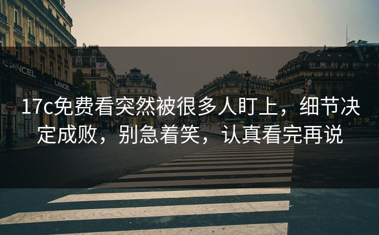 17c免费看突然被很多人盯上,细节决定成败,别急着笑,认真看完再说 17c免费看突然被很多人盯上,细节决定成败,别急着笑,认真看完再说