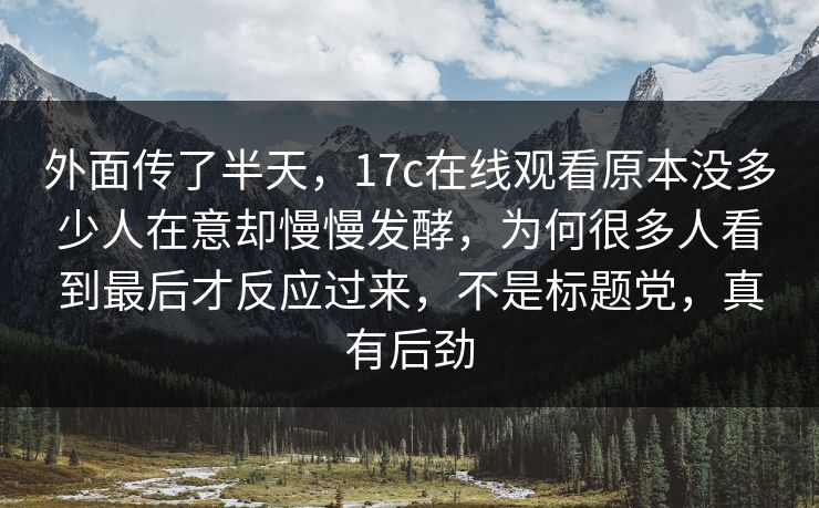外面传了半天，17c在线观看原本没多少人在意却慢慢发酵，为何很多人看到最后才反应过来，不是标题党，真有后劲