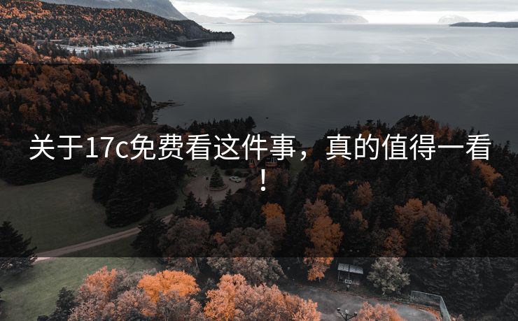 关于17c免费看这件事，真的值得一看！