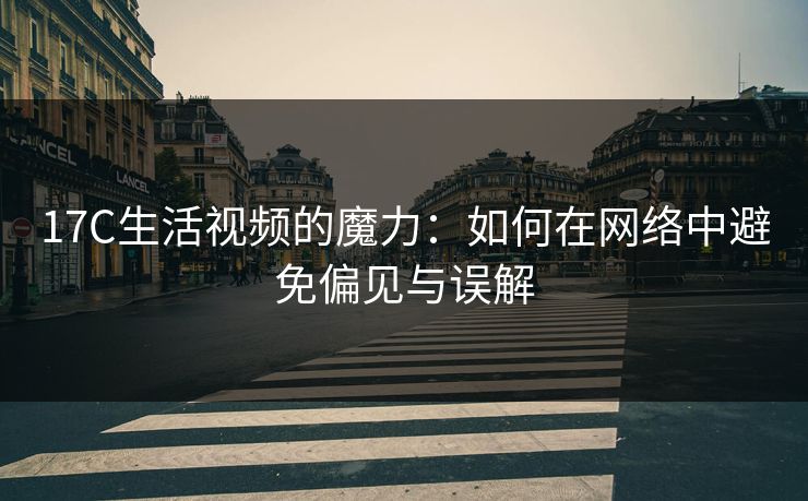 17C生活视频的魔力：如何在网络中避免偏见与误解