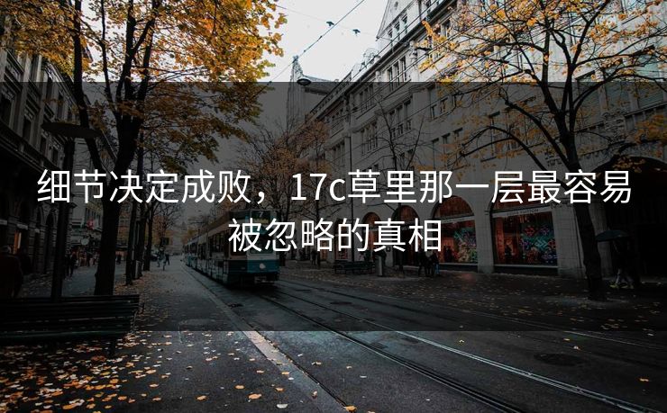 细节决定成败，17c草里那一层最容易被忽略的真相