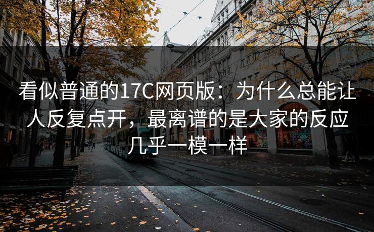 看似普通的17C网页版：为什么总能让人反复点开，最离谱的是大家的反应几乎一模一样