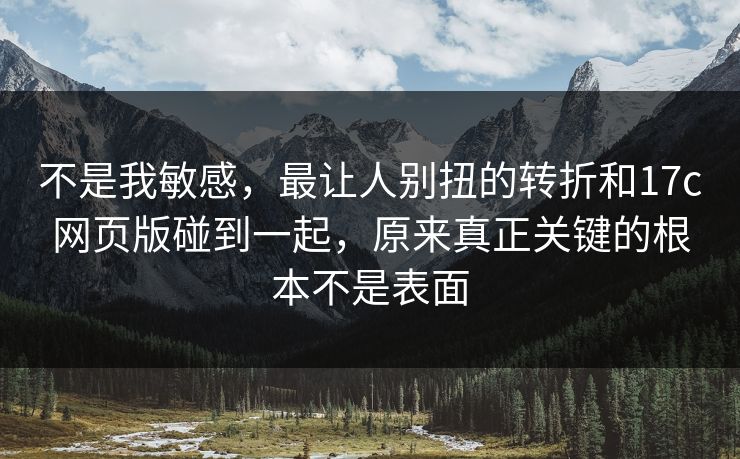 不是我敏感，最让人别扭的转折和17c网页版碰到一起，原来真正关键的根本不是表面