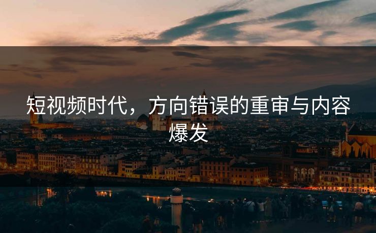 短视频时代，方向错误的重审与内容爆发