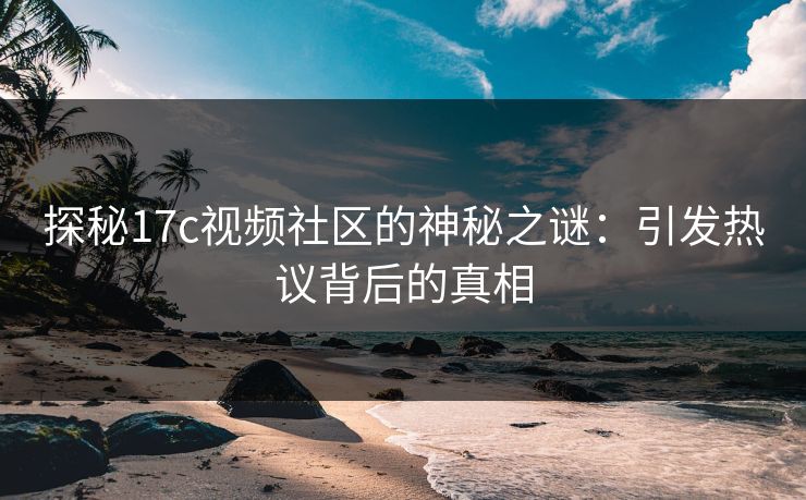 探秘17c视频社区的神秘之谜：引发热议背后的真相