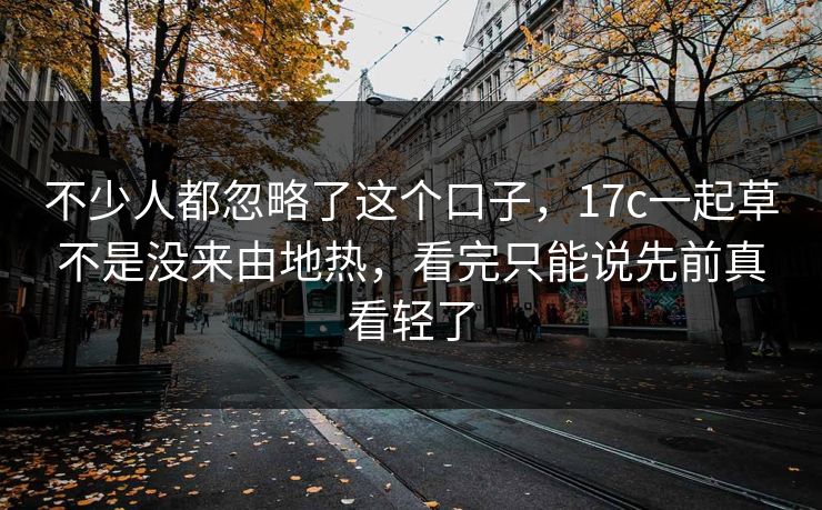 不少人都忽略了这个口子,17c一起草不是没来由地热,看完只能说先前真看轻了 不少人都忽略了这个口子,17c一起草不是没来由地热,看完只能说先前真看轻了