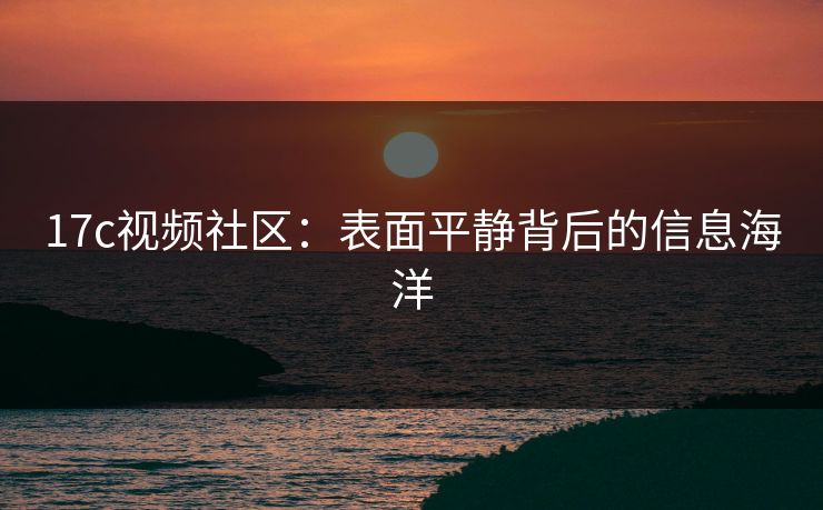 17c视频社区：表面平静背后的信息海洋