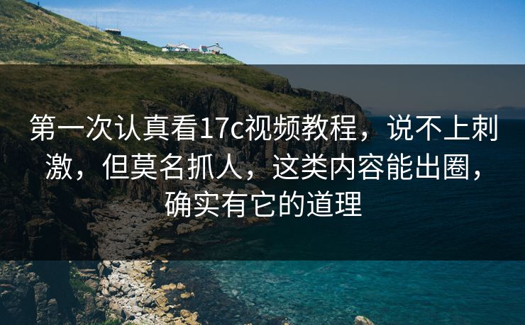 第一次认真看17c视频教程，说不上刺激，但莫名抓人，这类内容能出圈，确实有它的道理