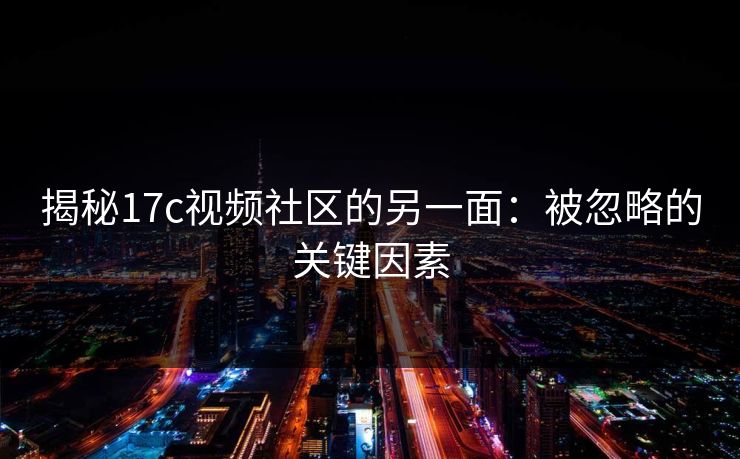 揭秘17c视频社区的另一面：被忽略的关键因素