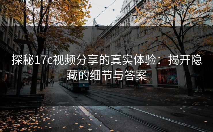 探秘17c视频分享的真实体验：揭开隐藏的细节与答案