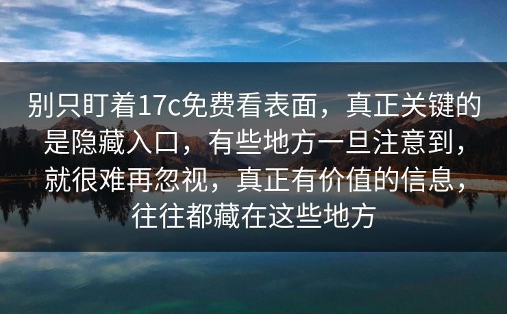 别只盯着17c免费看表面，真正关键的是隐藏入口，有些地方一旦注意到，就很难再忽视，真正有价值的信息，往往都藏在这些地方