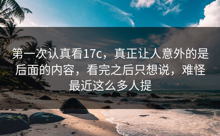 第一次认真看17c，真正让人意外的是后面的内容，看完之后只想说，难怪最近这么多人提