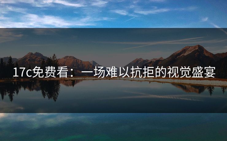 17c免费看：一场难以抗拒的视觉盛宴