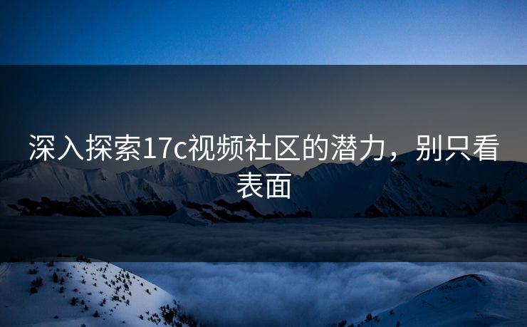 深入探索17c视频社区的潜力，别只看表面