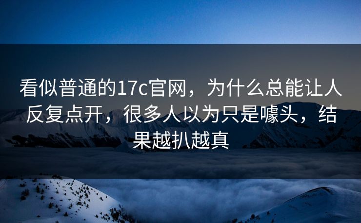 看似普通的17c官网，为什么总能让人反复点开，很多人以为只是噱头，结果越扒越真