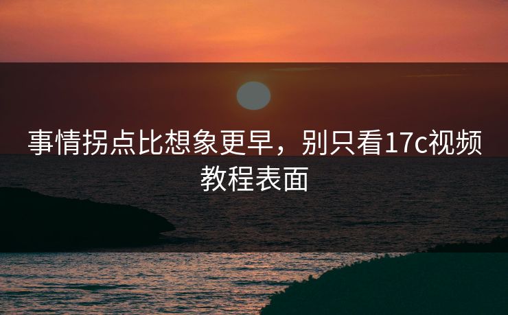 事情拐点比想象更早，别只看17c视频教程表面