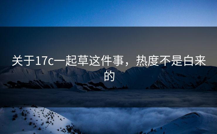 关于17c一起草这件事,热度不是白来的 关于17c一起草这件事,热度不是白来的