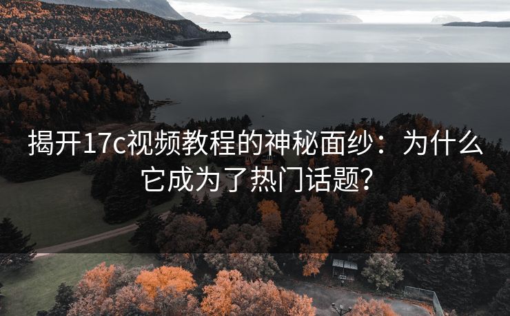 揭开17c视频教程的神秘面纱：为什么它成为了热门话题？