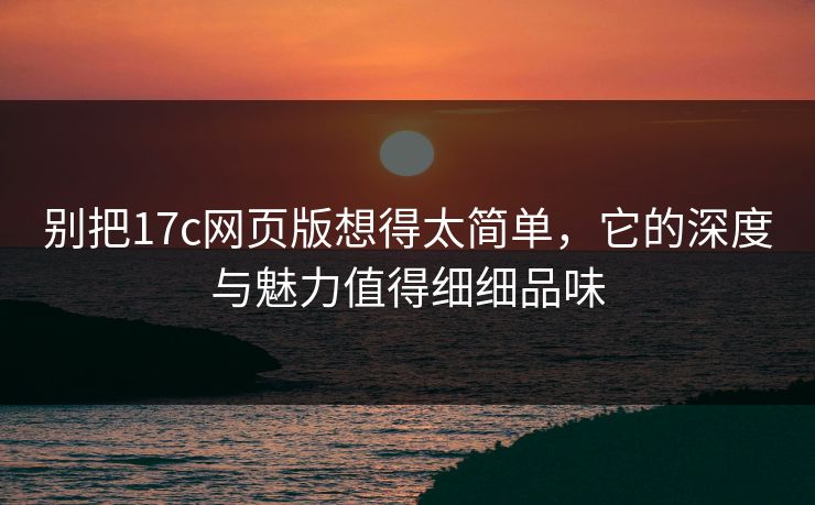 别把17c网页版想得太简单，它的深度与魅力值得细细品味
