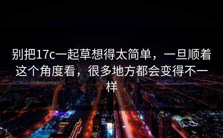 别把17c一起草想得太简单,一旦顺着这个角度看,很多地方都会变得不一样 别把17c一起草想得太简单,一旦顺着这个角度看,很多地方都会变得不一样