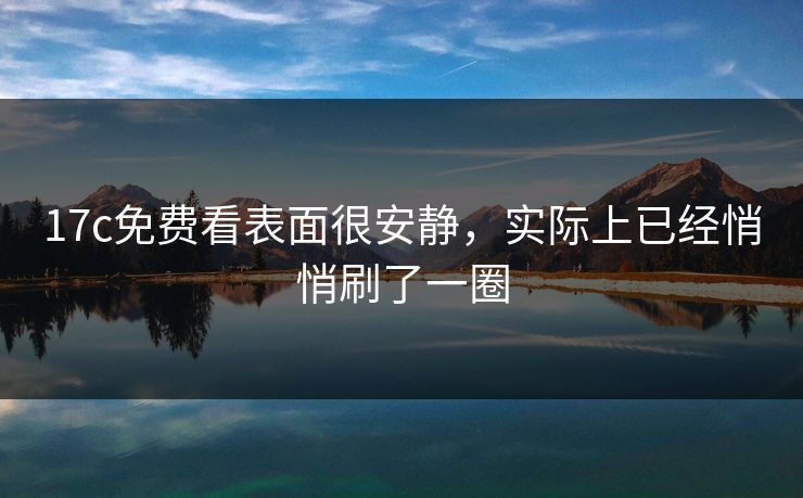 17c免费看表面很安静，实际上已经悄悄刷了一圈